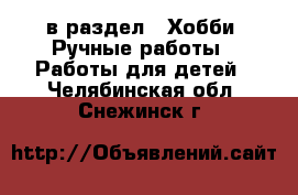  в раздел : Хобби. Ручные работы » Работы для детей . Челябинская обл.,Снежинск г.